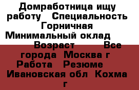 Домработница ищу работу › Специальность ­ Горничная › Минимальный оклад ­ 45 000 › Возраст ­ 45 - Все города, Москва г. Работа » Резюме   . Ивановская обл.,Кохма г.